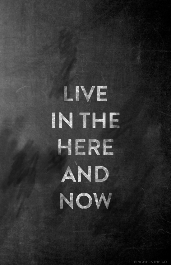 live in the here and now