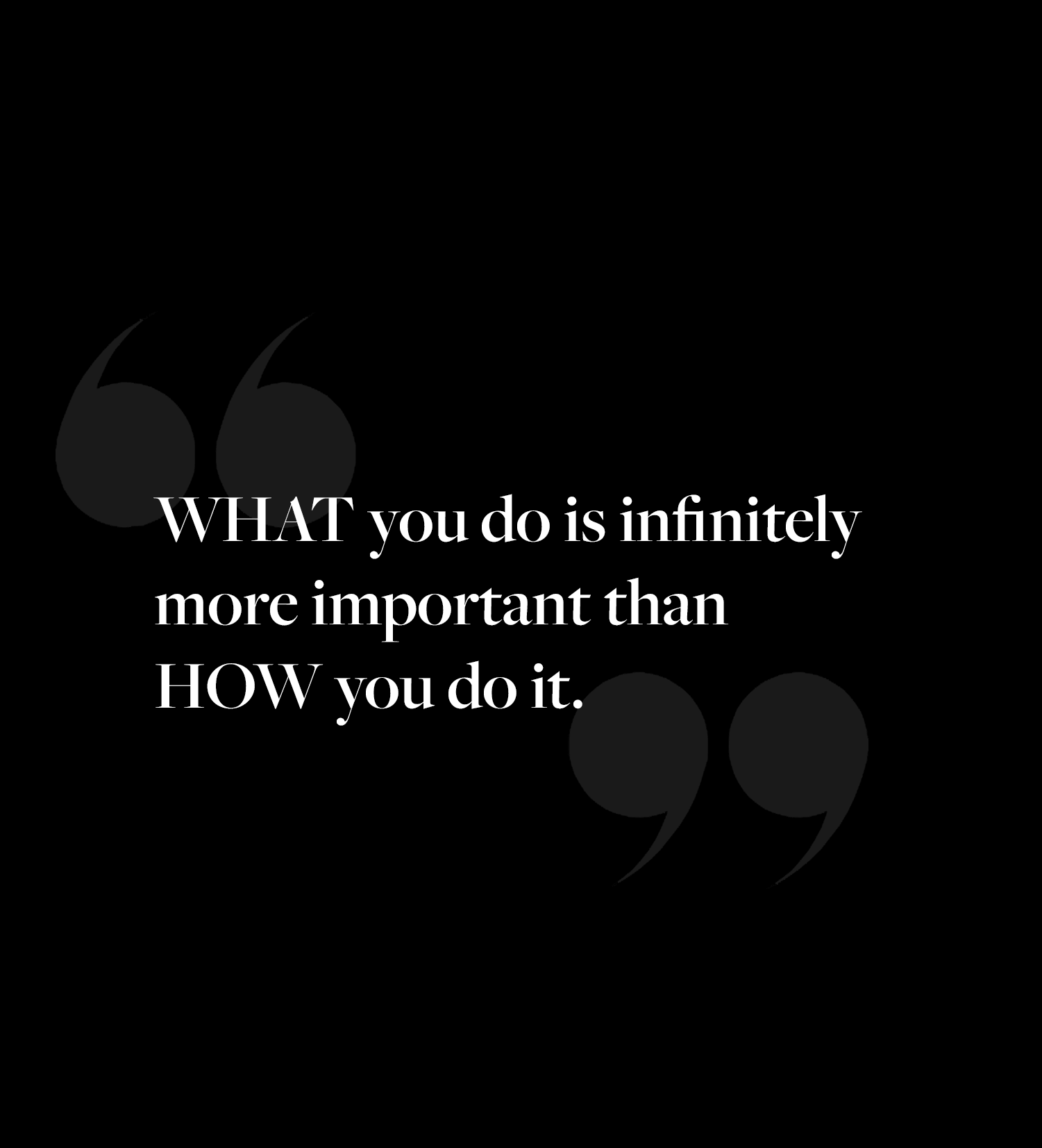 what you do is infinitely more important than how you do it